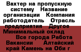 Вахтер на пропускную систему › Название организации ­ Компания-работодатель › Отрасль предприятия ­ Другое › Минимальный оклад ­ 15 000 - Все города Работа » Вакансии   . Алтайский край,Камень-на-Оби г.